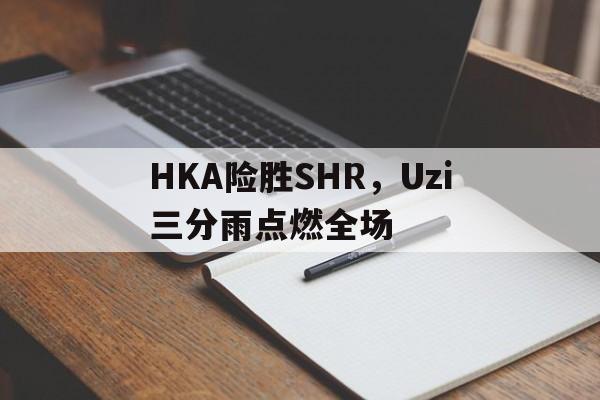 HKA险胜SHR，Uzi三分雨点燃全场的简单介绍
